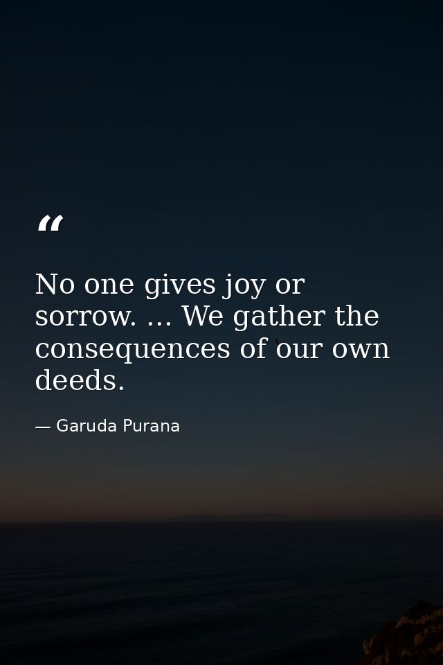 No one gives joy or sorrow. ... We gather the consequences of our own deeds. — Garuda Purana