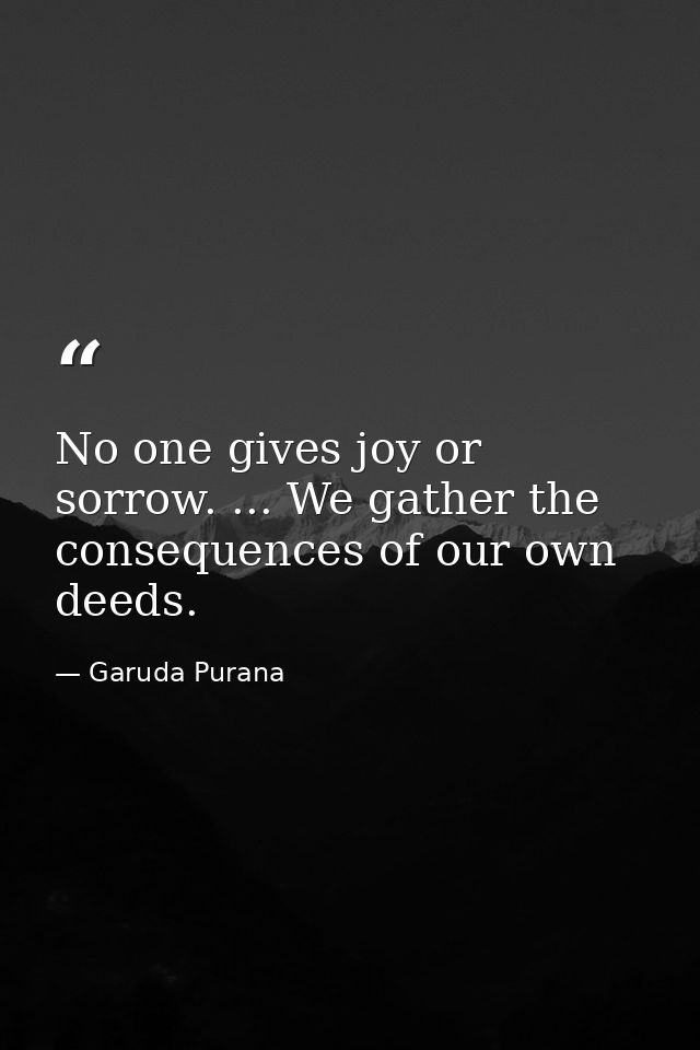 No one gives joy or sorrow. ... We gather the consequences of our own deeds. — Garuda Purana