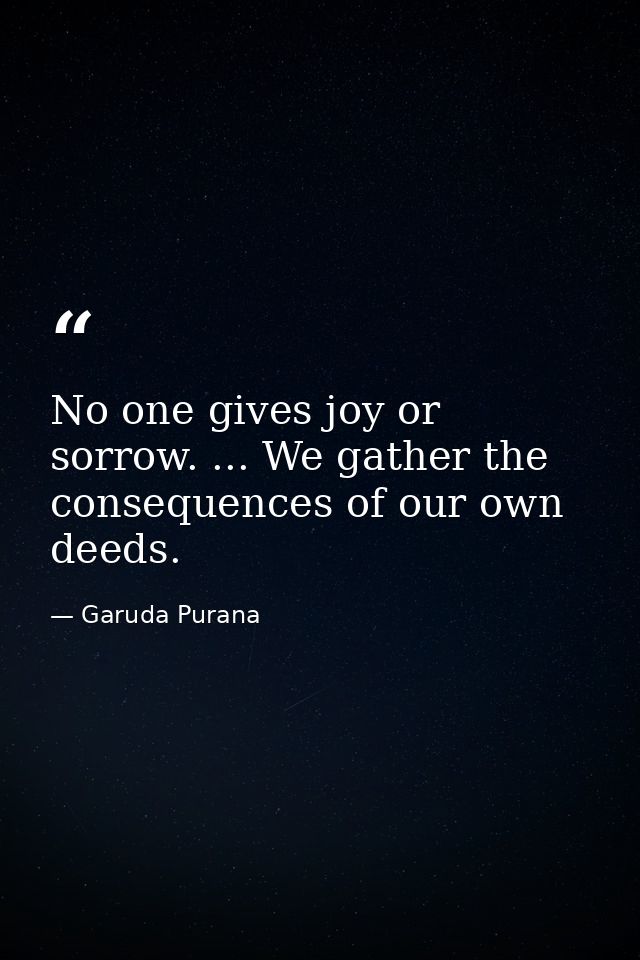 No one gives joy or sorrow. ... We gather the consequences of our own deeds. — Garuda Purana