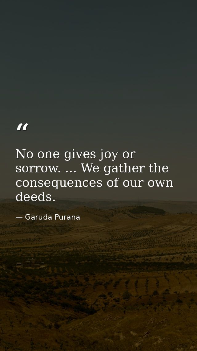 No one gives joy or sorrow. ... We gather the consequences of our own deeds. — Garuda Purana