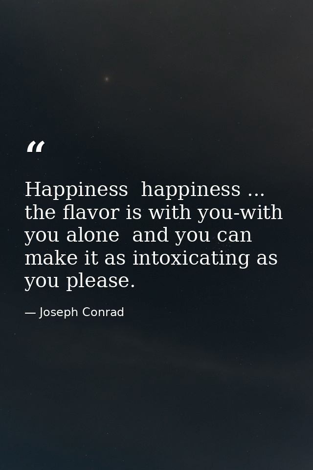 Happiness  happiness ... the flavor is with you-with you alone  and you can make it as intoxicating as you please. — Joseph Conrad
