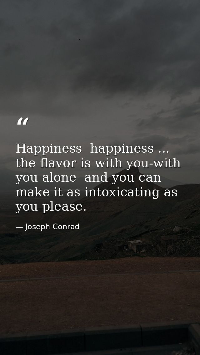 Happiness  happiness ... the flavor is with you-with you alone  and you can make it as intoxicating as you please. — Joseph Conrad