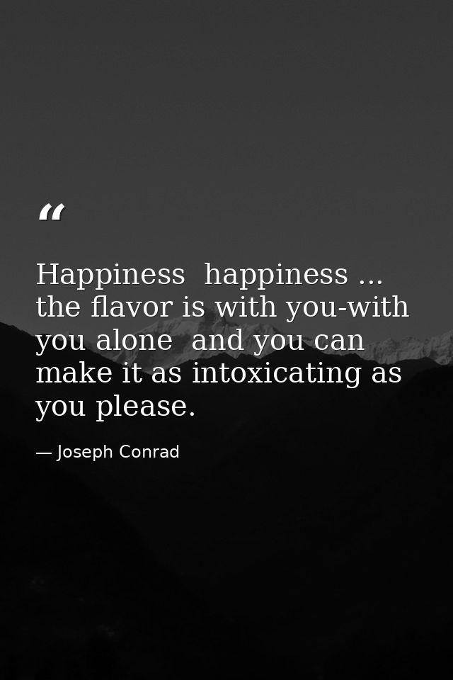 Happiness  happiness ... the flavor is with you-with you alone  and you can make it as intoxicating as you please. — Joseph Conrad