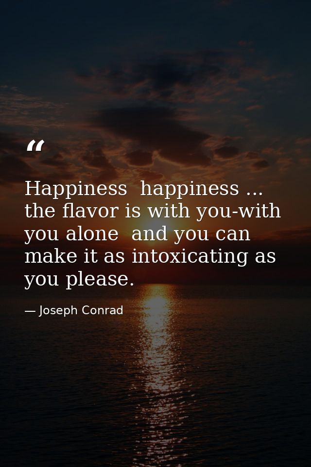 Happiness  happiness ... the flavor is with you-with you alone  and you can make it as intoxicating as you please. — Joseph Conrad