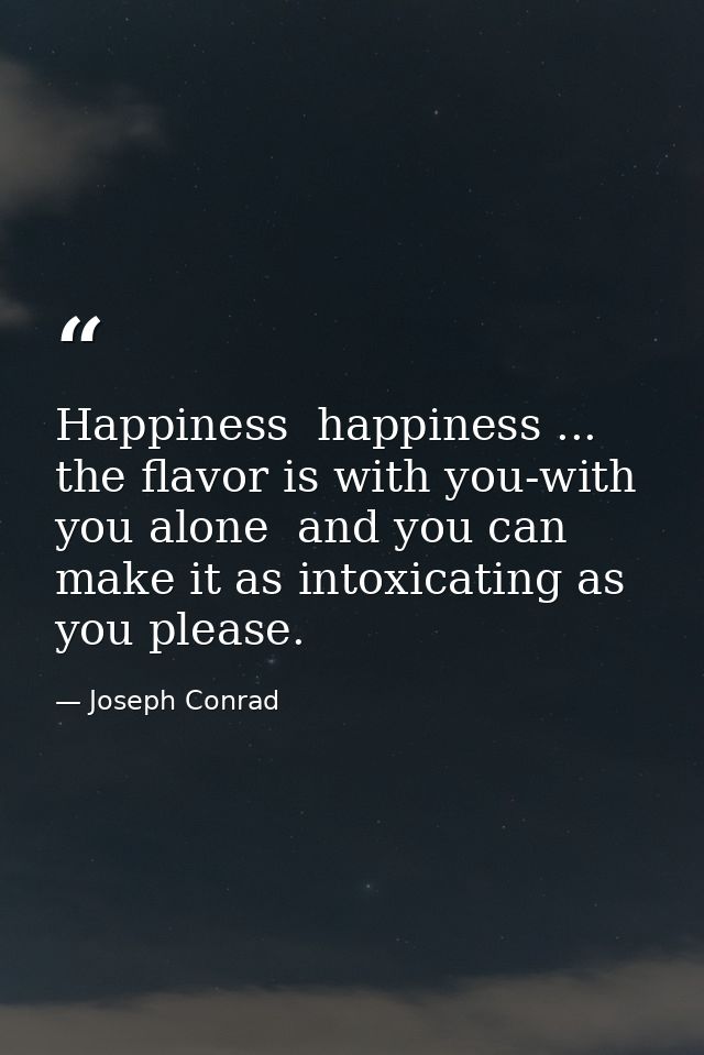 Happiness  happiness ... the flavor is with you-with you alone  and you can make it as intoxicating as you please. — Joseph Conrad