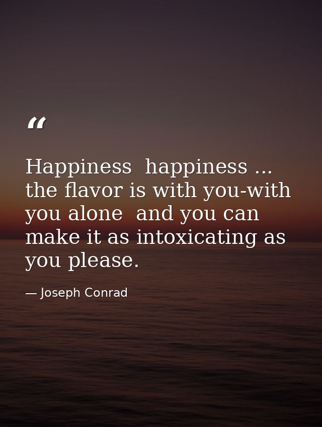 Happiness  happiness ... the flavor is with you-with you alone  and you can make it as intoxicating as you please. — Joseph Conrad
