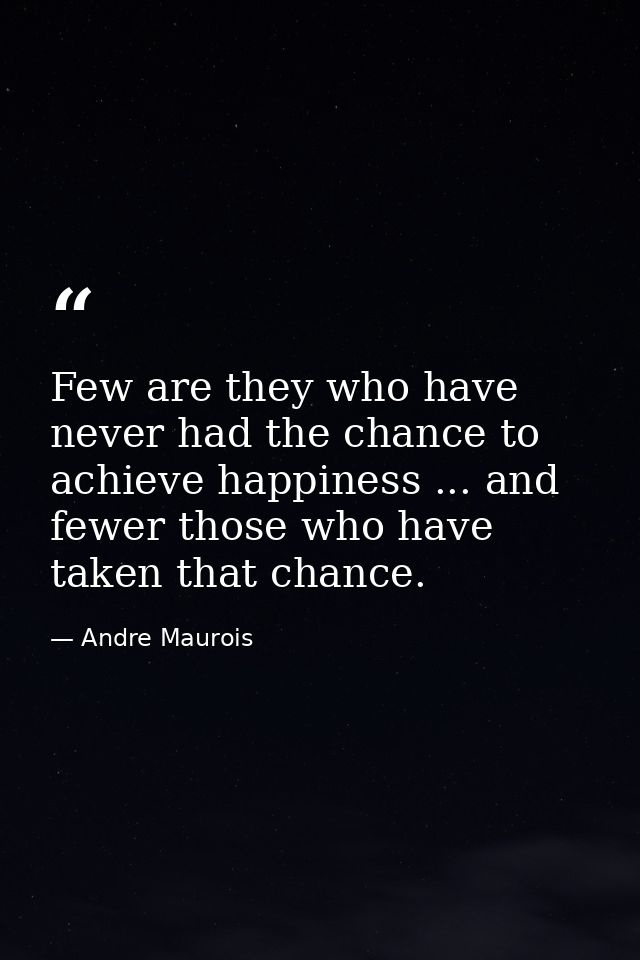 Few are they who have never had the chance to achieve happiness ... and fewer those who have taken that chance. — Andre Maurois