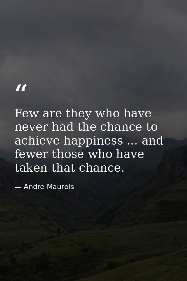 Few are they who have never had the chance to achieve happiness ... and fewer those who have taken that chance. — Andre Maurois