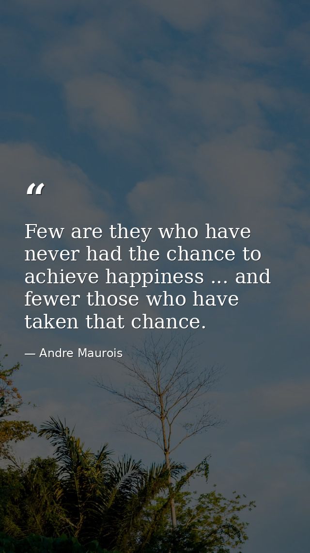 Few are they who have never had the chance to achieve happiness ... and fewer those who have taken that chance. — Andre Maurois