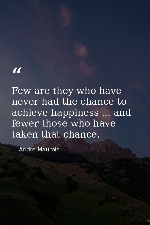 Few are they who have never had the chance to achieve happiness ... and fewer those who have taken that chance. — Andre Maurois