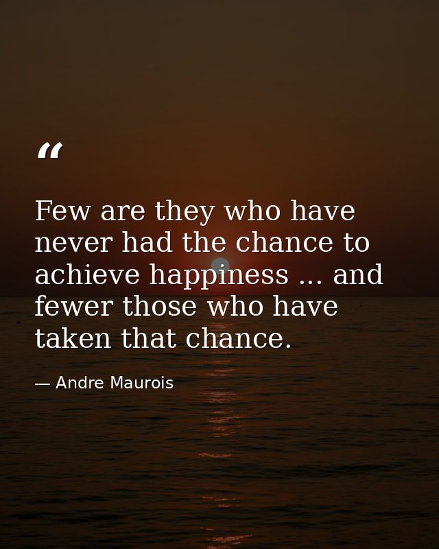 Few are they who have never had the chance to achieve happiness ... and fewer those who have taken that chance. — Andre Maurois