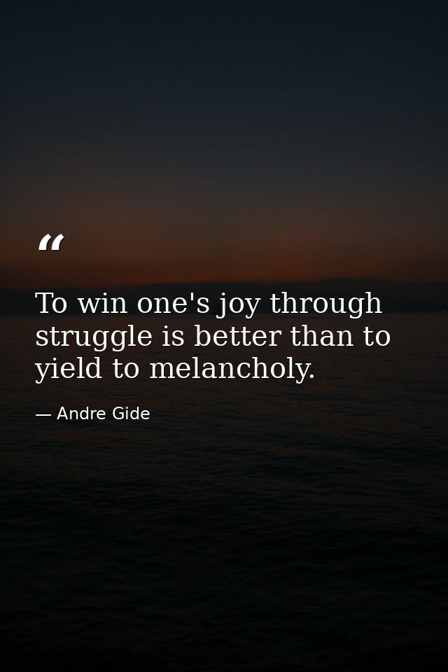 To win one's joy through struggle is better than to yield to melancholy. — Andre Gide