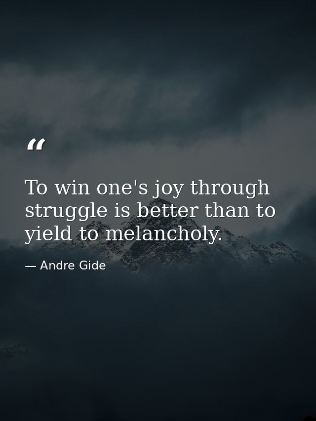 To win one's joy through struggle is better than to yield to melancholy. — Andre Gide