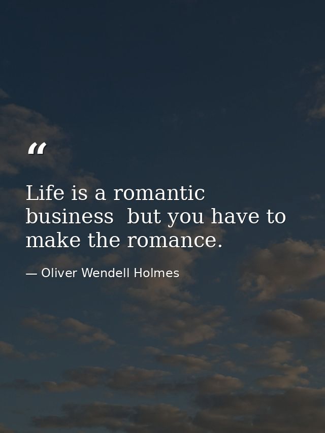 Life is a romantic business  but you have to make the romance. — Oliver Wendell Holmes