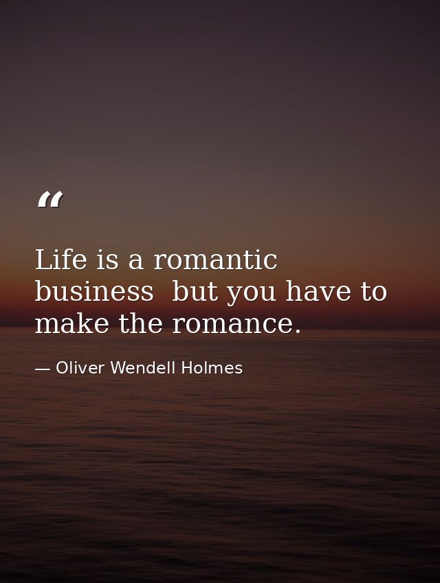 Life is a romantic business  but you have to make the romance. — Oliver Wendell Holmes