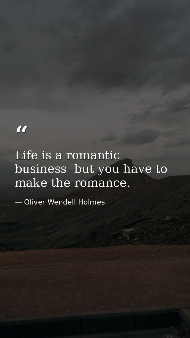 Life is a romantic business  but you have to make the romance. — Oliver Wendell Holmes