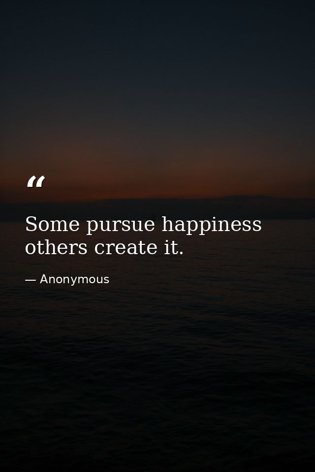 Some pursue happiness  others create it. — Anonymous