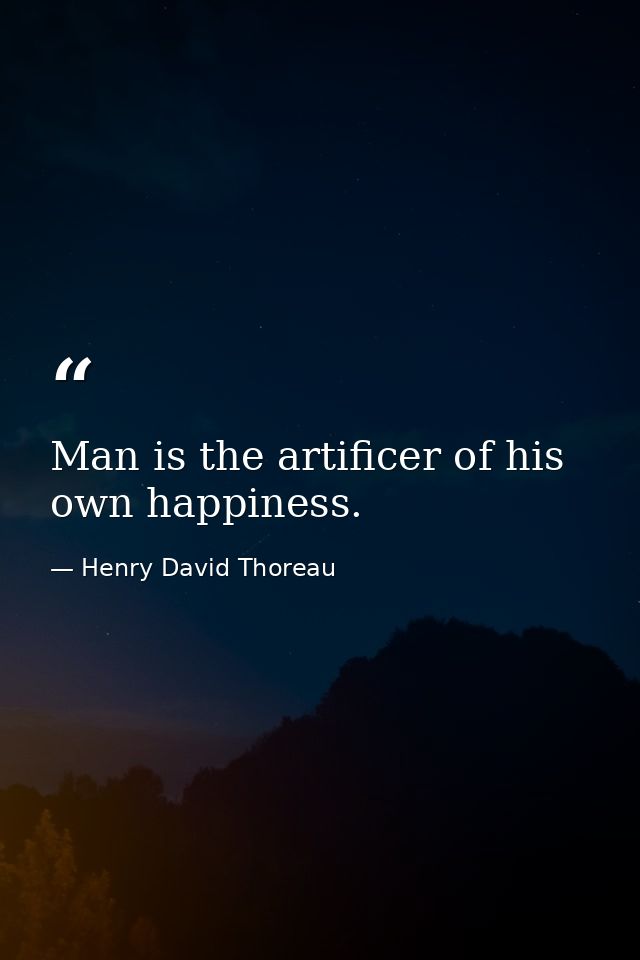 Man is the artificer of his own happiness. — Henry David Thoreau