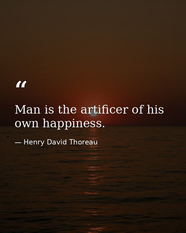 Man is the artificer of his own happiness. — Henry David Thoreau