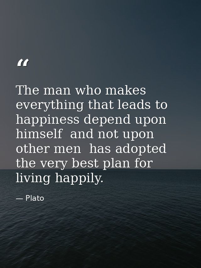 The man who makes everything that leads to happiness depend upon himself  and not upon other men  has adopted the very b — Plato