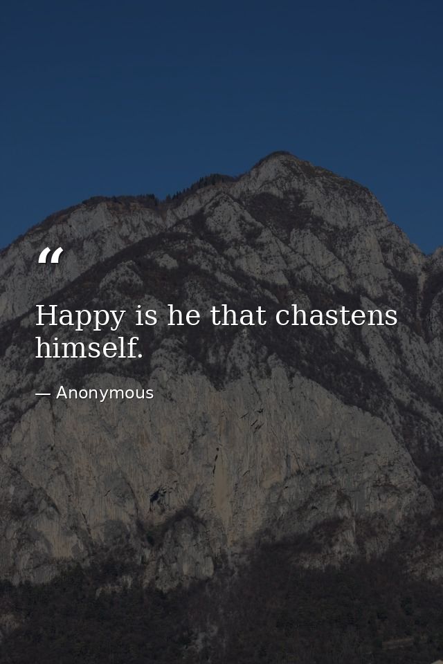Happy is he that chastens himself. — Anonymous