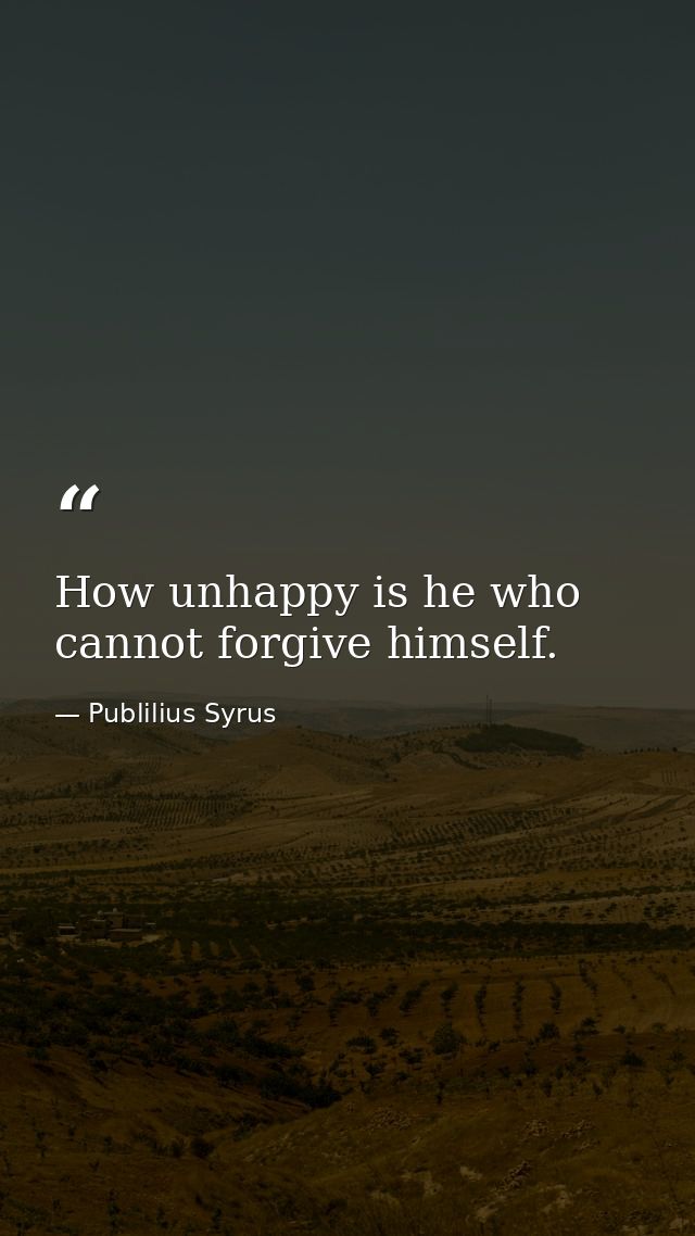 How unhappy is he who cannot forgive himself. — Publilius Syrus