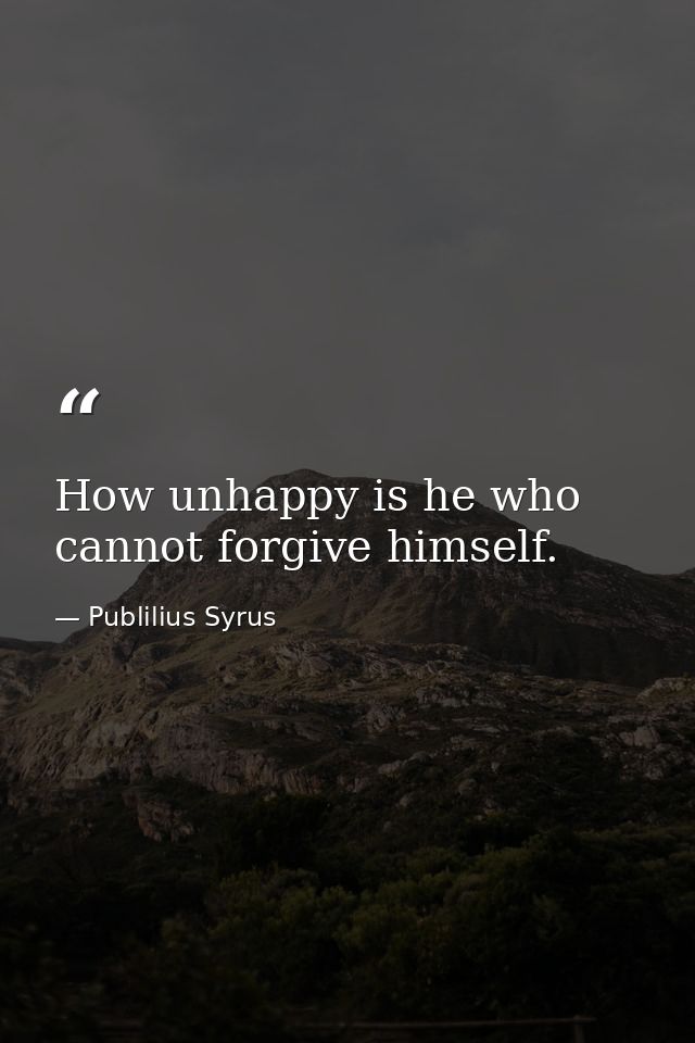 How unhappy is he who cannot forgive himself. — Publilius Syrus