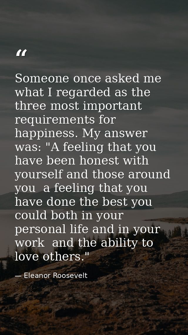 Someone once asked me what I regarded as the three most important requirements for happiness. My answer was: "A feeling  — Eleanor Roosevelt