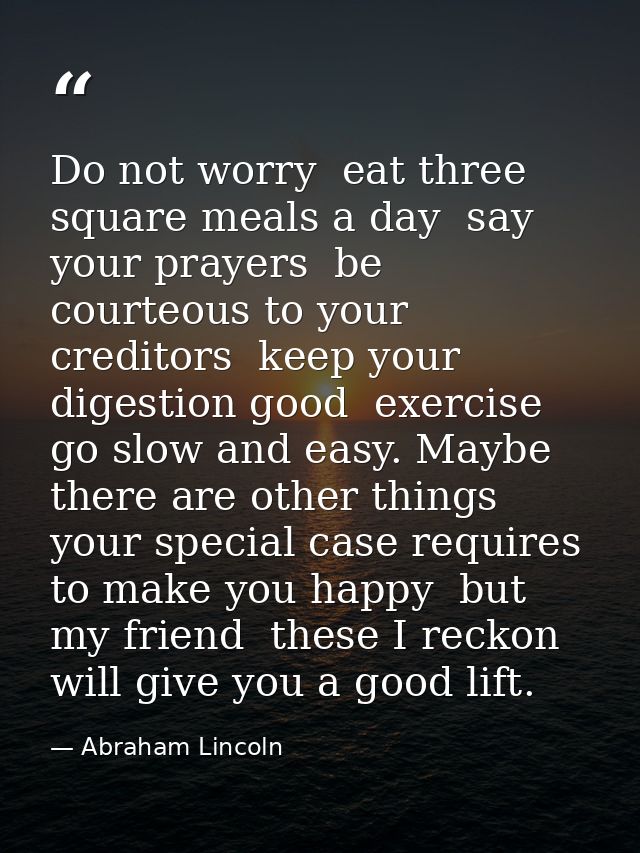Do not worry  eat three square meals a day  say your prayers  be courteous to your creditors  keep your digestion good   — Abraham Lincoln