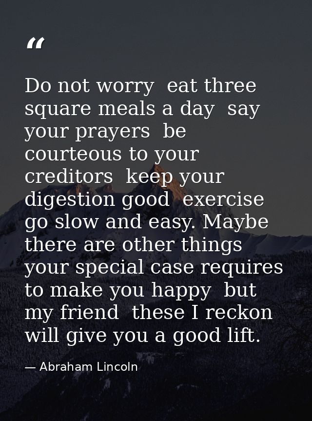 Do not worry  eat three square meals a day  say your prayers  be courteous to your creditors  keep your digestion good   — Abraham Lincoln
