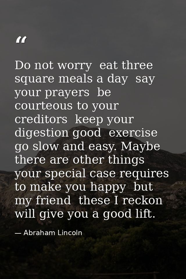 Do not worry  eat three square meals a day  say your prayers  be courteous to your creditors  keep your digestion good   — Abraham Lincoln