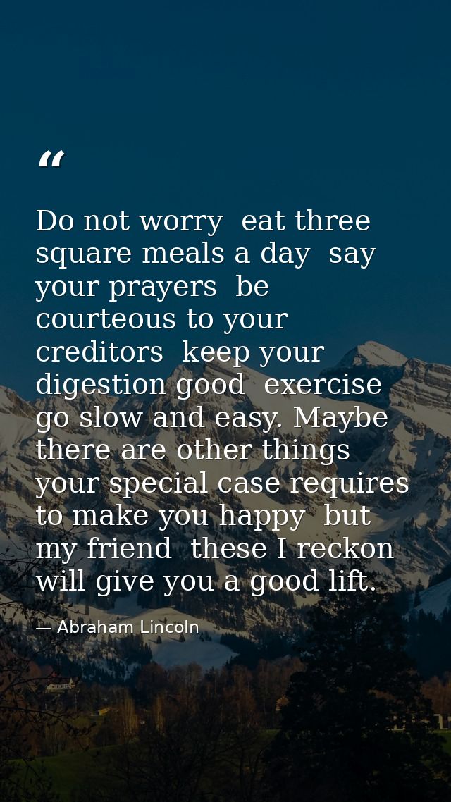 Do not worry  eat three square meals a day  say your prayers  be courteous to your creditors  keep your digestion good   — Abraham Lincoln