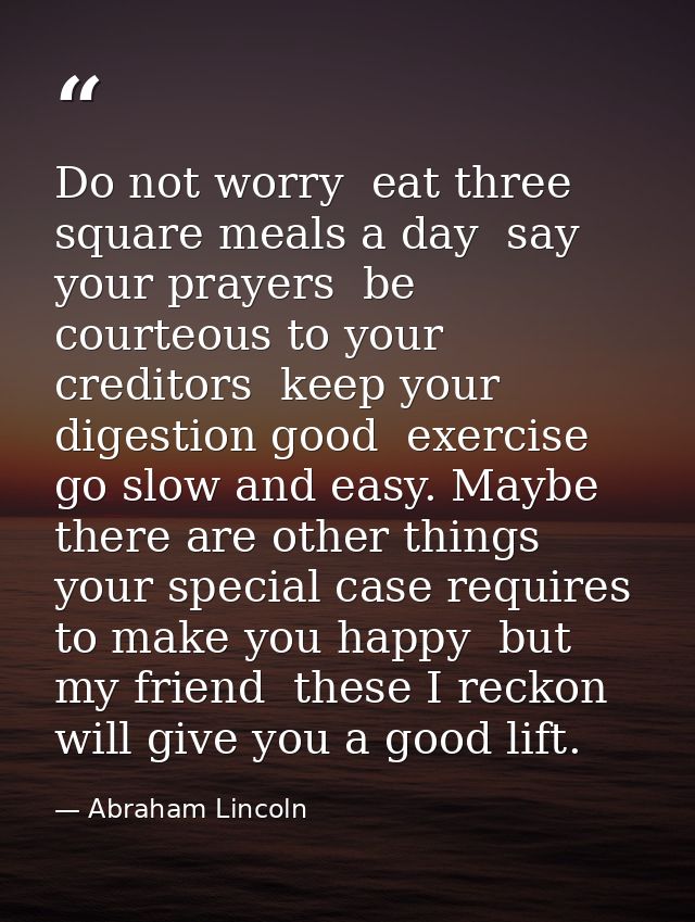Do not worry  eat three square meals a day  say your prayers  be courteous to your creditors  keep your digestion good   — Abraham Lincoln
