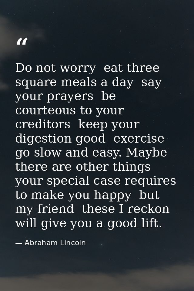 Do not worry  eat three square meals a day  say your prayers  be courteous to your creditors  keep your digestion good   — Abraham Lincoln