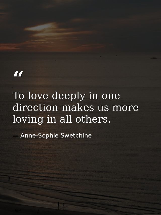 To love deeply in one direction makes us more loving in all others. — Anne-Sophie Swetchine