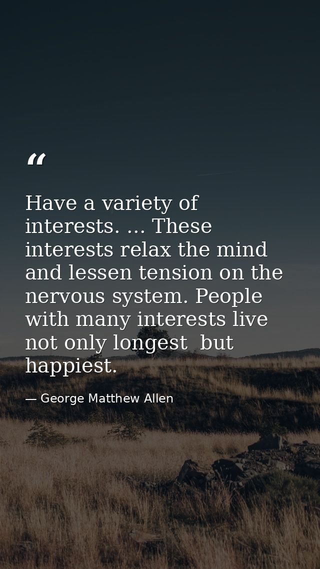Have a variety of interests. ... These interests relax the mind and lessen tension on the nervous system. People with ma — George Matthew Allen