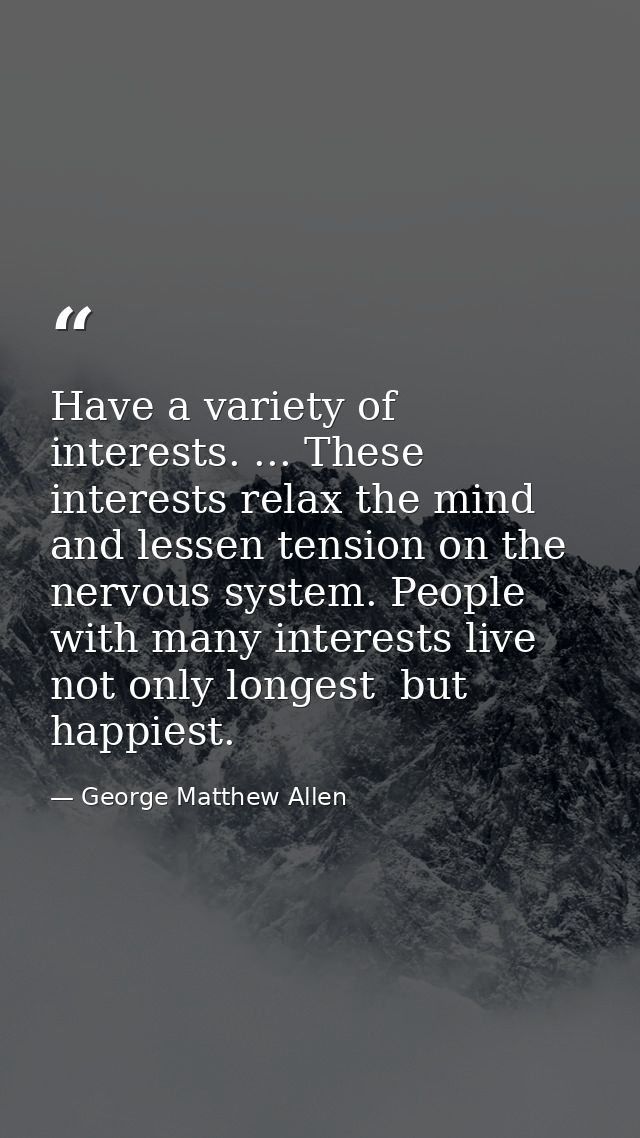 Have a variety of interests. ... These interests relax the mind and lessen tension on the nervous system. People with ma — George Matthew Allen