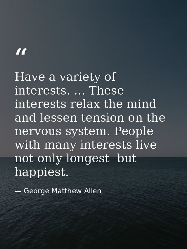 Have a variety of interests. ... These interests relax the mind and lessen tension on the nervous system. People with ma — George Matthew Allen