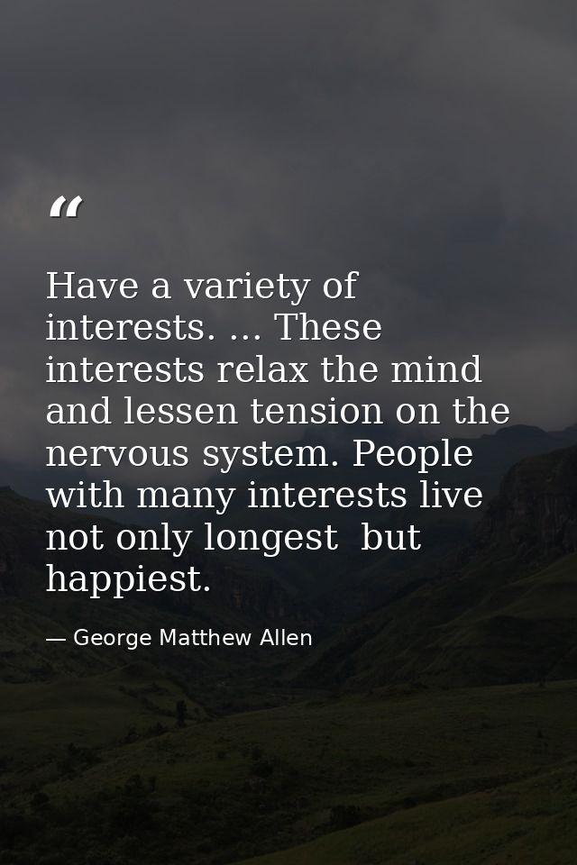 Have a variety of interests. ... These interests relax the mind and lessen tension on the nervous system. People with ma — George Matthew Allen