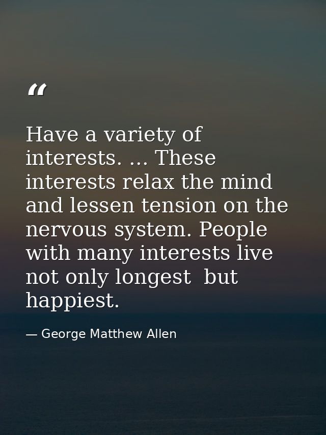 Have a variety of interests. ... These interests relax the mind and lessen tension on the nervous system. People with ma — George Matthew Allen