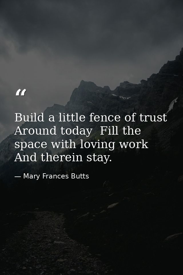 Build a little fence of trust Around today  Fill the space with loving work  And therein stay. — Mary Frances Butts