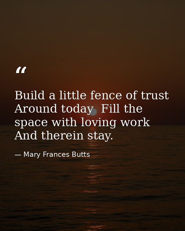Build a little fence of trust Around today  Fill the space with loving work  And therein stay. — Mary Frances Butts