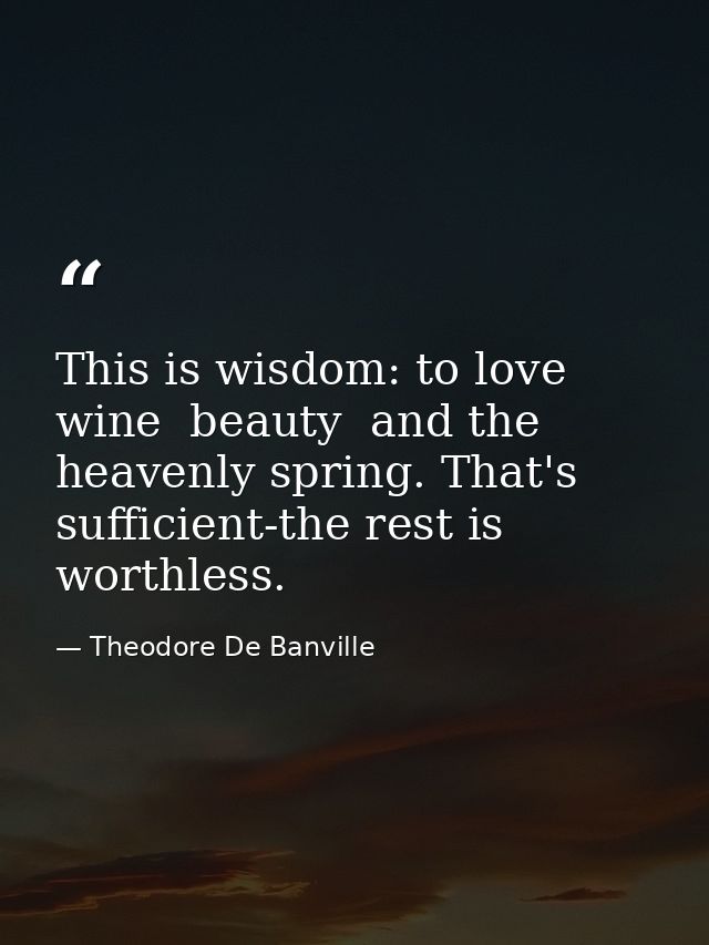 This is wisdom: to love wine  beauty  and the heavenly spring. That's sufficient-the rest is worthless. — Theodore De Banville