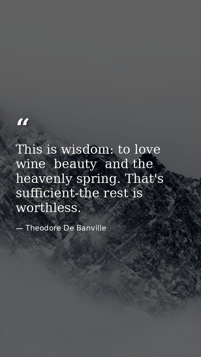 This is wisdom: to love wine  beauty  and the heavenly spring. That's sufficient-the rest is worthless. — Theodore De Banville