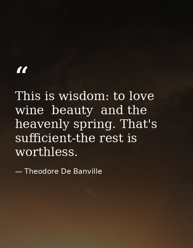This is wisdom: to love wine  beauty  and the heavenly spring. That's sufficient-the rest is worthless. — Theodore De Banville