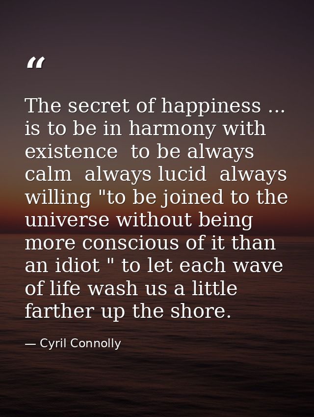 The secret of happiness ... is to be in harmony with existence  to be always calm  always lucid  always willing "to be j — Cyril Connolly