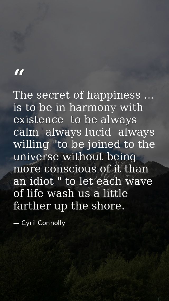 The secret of happiness ... is to be in harmony with existence  to be always calm  always lucid  always willing "to be j — Cyril Connolly