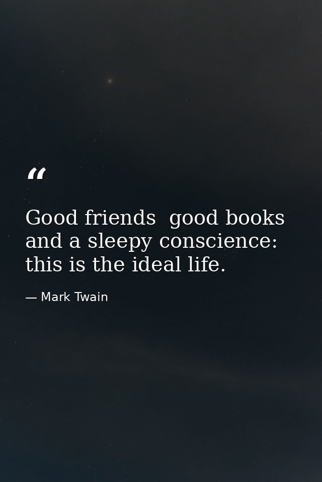 Good friends  good books and a sleepy conscience: this is the ideal life. — Mark Twain