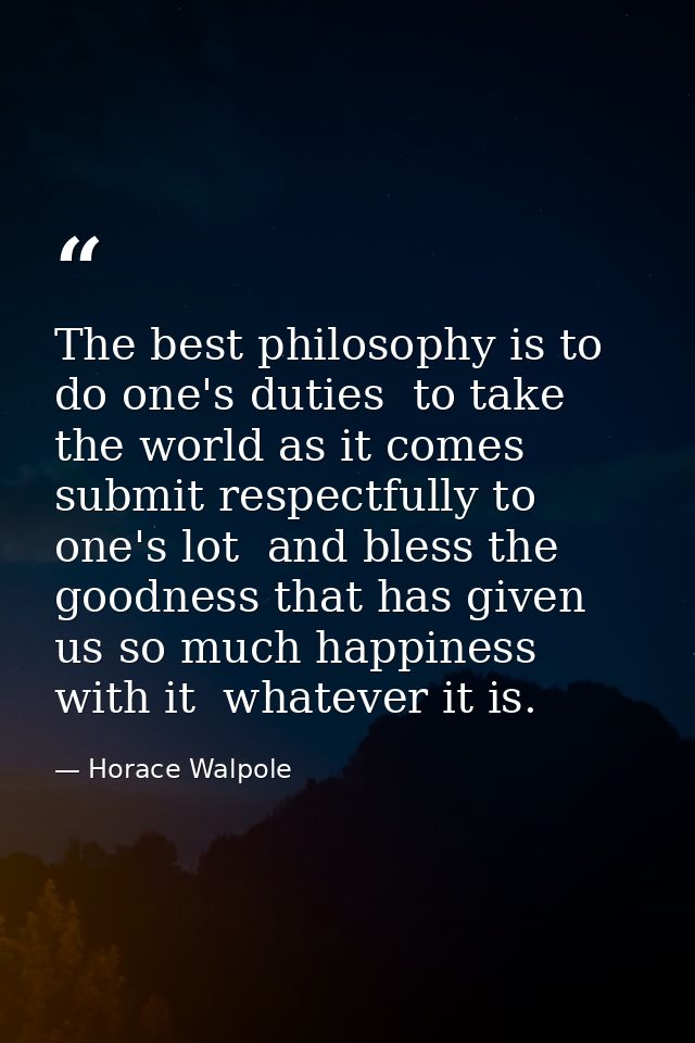 The best philosophy is to do one's duties  to take the world as it comes  submit respectfully to one's lot  and bless th — Horace Walpole