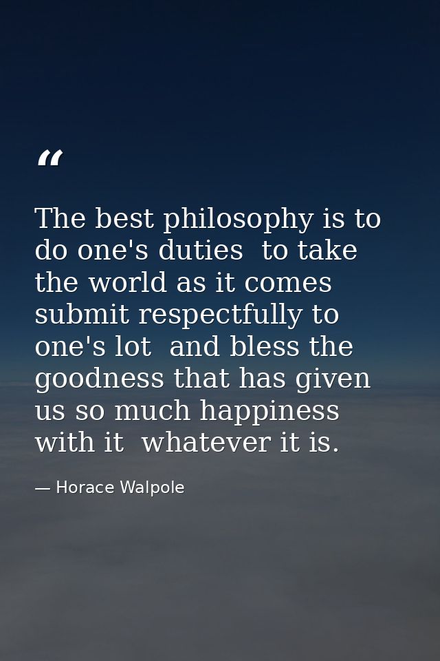 The best philosophy is to do one's duties  to take the world as it comes  submit respectfully to one's lot  and bless th — Horace Walpole